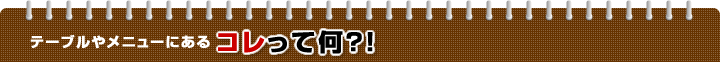 テーブルやメニューにあるコレって何？