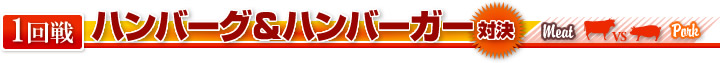 １回戦　ハンバーグ＆ハンバーガー　対決
