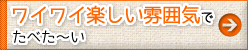 ワイワイ楽しい雰囲気でたべた～い