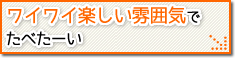 ワイワイ楽しい雰囲気でたべた～い