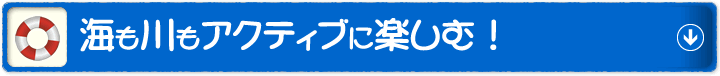 海も川もアクティブに楽しむ！