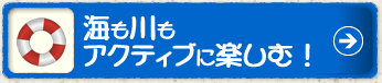 海も川もアクティブに楽しむ！