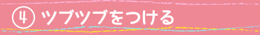 ④ツブツブをつける